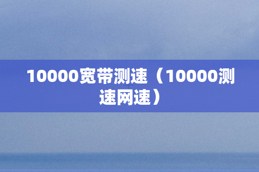 10000宽带测速（10000测速网速）