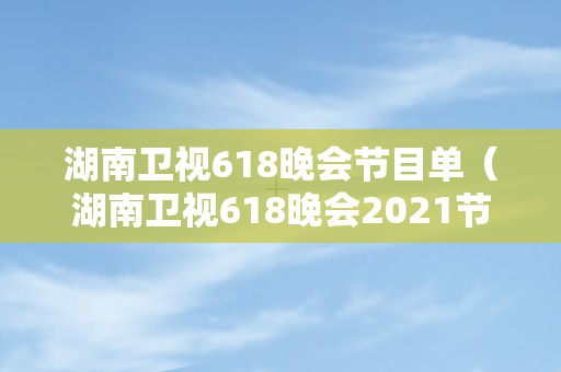 湖南卫视618晚会节目单（湖南卫视618晚会2021节目单）